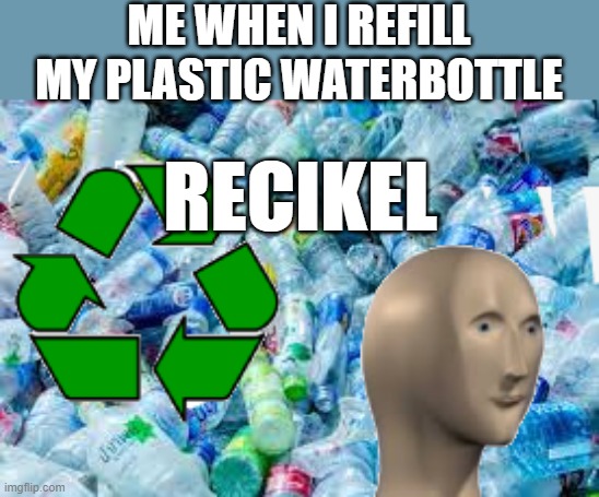 recikel | ME WHEN I REFILL MY PLASTIC WATERBOTTLE; RECIKEL | image tagged in fun memes,recycle | made w/ Imgflip meme maker
