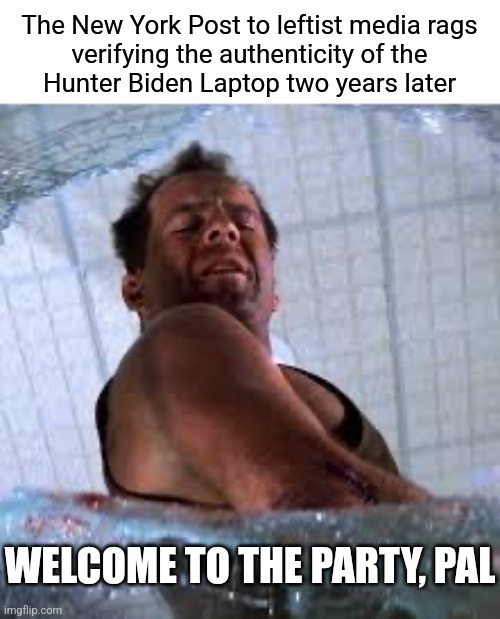 About time | The New York Post to leftist media rags
verifying the authenticity of the
Hunter Biden Laptop two years later; WELCOME TO THE PARTY, PAL | image tagged in die hard welcome to the party pal,democrats,biden | made w/ Imgflip meme maker