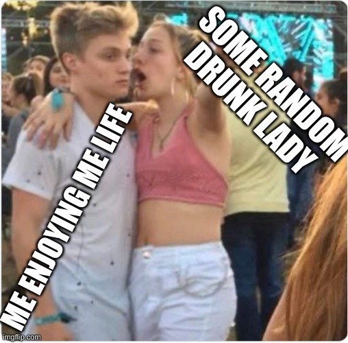 Bro Girl Explaining | SOME RANDOM DRUNK LADY; ME ENJOYING ME LIFE | image tagged in bro girl explaining | made w/ Imgflip meme maker