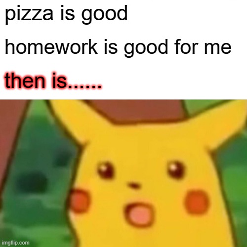 Surprised Pikachu | pizza is good; homework is good for me; then is...... | image tagged in memes,surprised pikachu | made w/ Imgflip meme maker