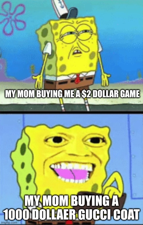 Spongebob money | MY MOM BUYING ME A $2 DOLLAR GAME; MY MOM BUYING A 1000 DOLLAER GUCCI COAT | image tagged in spongebob money | made w/ Imgflip meme maker