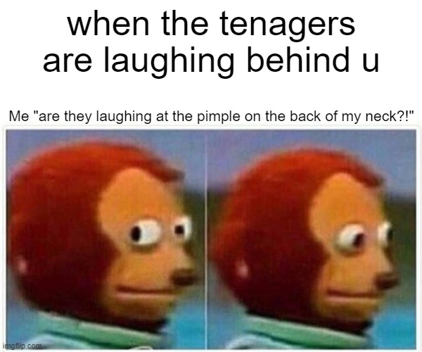 Monkey Puppet | when the tenagers are laughing behind u; Me "are they laughing at the pimple on the back of my neck?!" | image tagged in memes,monkey puppet | made w/ Imgflip meme maker