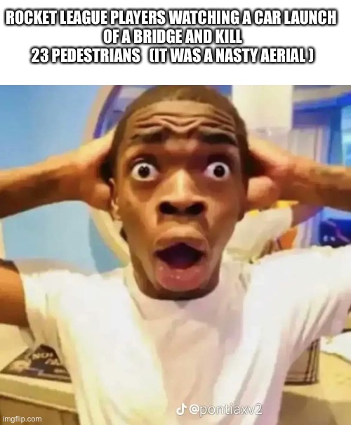 Shocked black guy |  ROCKET LEAGUE PLAYERS WATCHING A CAR LAUNCH 
OF A BRIDGE AND KILL 23 PEDESTRIANS   (IT WAS A NASTY AERIAL ) | image tagged in shocked black guy | made w/ Imgflip meme maker
