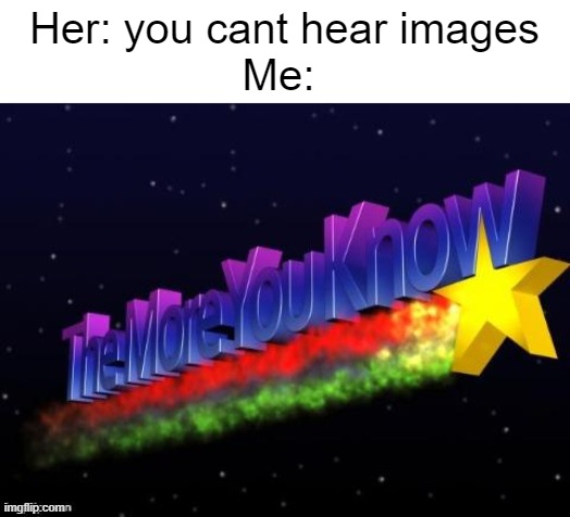 the more you know | Her: you cant hear images
Me: | image tagged in the more you know | made w/ Imgflip meme maker