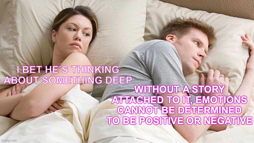 What is the thought or emotion without a mental narrative attached to it | I BET HE’S THINKING ABOUT SOMETHING DEEP; WITHOUT A STORY ATTACHED TO IT, EMOTIONS
CANNOT BE DETERMINED TO BE POSITIVE OR NEGATIVE | image tagged in memes,i bet he's thinking about other women,thinking | made w/ Imgflip meme maker