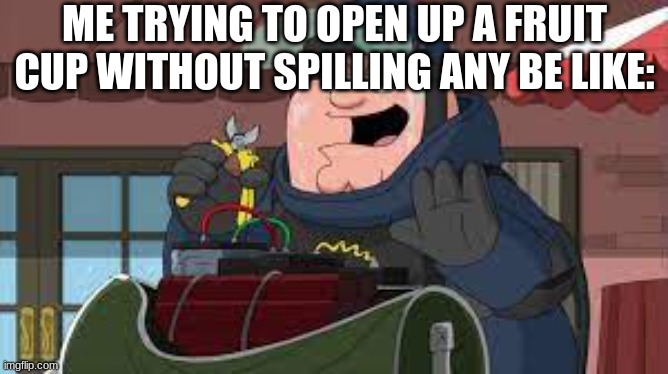 Fruit cups be like | ME TRYING TO OPEN UP A FRUIT CUP WITHOUT SPILLING ANY BE LIKE: | image tagged in family guy,funny memes | made w/ Imgflip meme maker
