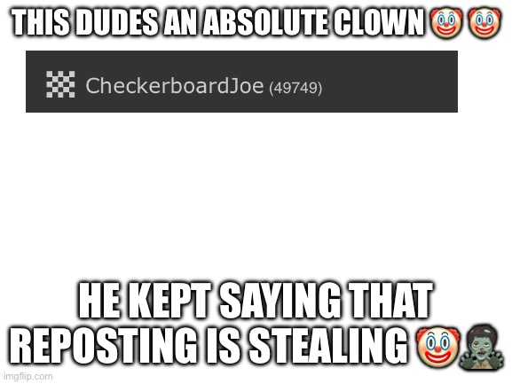 Honk! | THIS DUDES AN ABSOLUTE CLOWN 🤡 🤡; HE KEPT SAYING THAT REPOSTING IS STEALING 🤡🧟‍♂️ | image tagged in blank white template | made w/ Imgflip meme maker