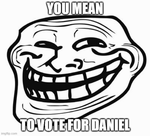 balls | YOU MEAN; TO VOTE FOR DANIEL | image tagged in trollface | made w/ Imgflip meme maker