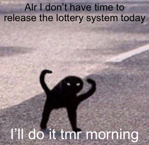 Cursed cat temp | Alr I don’t have time to release the lottery system today; I’ll do it tmr morning | image tagged in cursed cat temp | made w/ Imgflip meme maker
