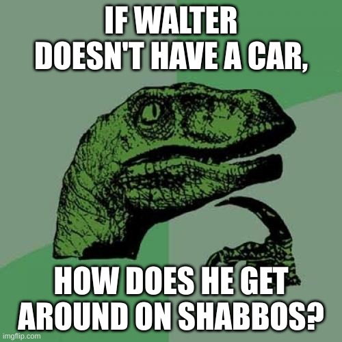 Philosoraptor Meme | IF WALTER DOESN'T HAVE A CAR, HOW DOES HE GET AROUND ON SHABBOS? | image tagged in memes,philosoraptor | made w/ Imgflip meme maker