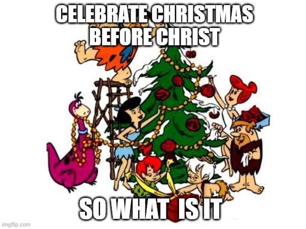 no logic in here | CELEBRATE CHRISTMAS
BEFORE CHRIST; SO WHAT  IS IT | image tagged in christmas,logic,flintstones,wtf,funny,memes | made w/ Imgflip meme maker