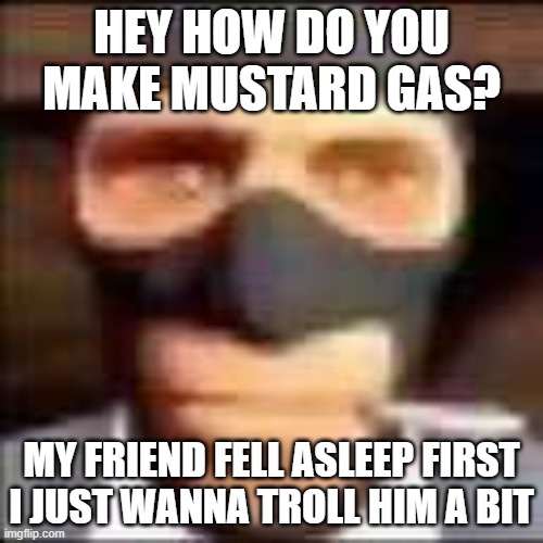 spi | HEY HOW DO YOU MAKE MUSTARD GAS? MY FRIEND FELL ASLEEP FIRST I JUST WANNA TROLL HIM A BIT | image tagged in spi | made w/ Imgflip meme maker