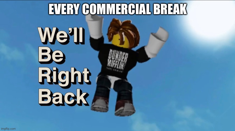 When it’s a commercial break | EVERY COMMERCIAL BREAK | image tagged in memes | made w/ Imgflip meme maker