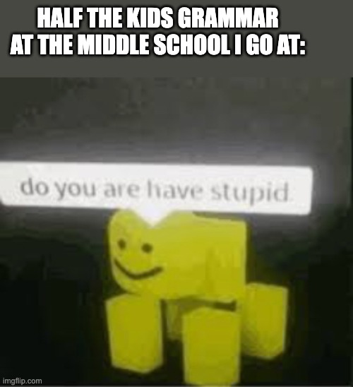 . | HALF THE KIDS GRAMMAR AT THE MIDDLE SCHOOL I GO AT: | image tagged in do you are have stupid,yes | made w/ Imgflip meme maker