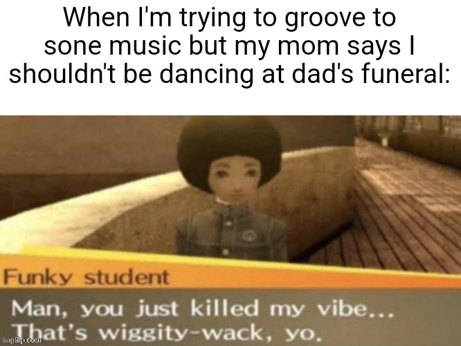 When I'm trying to groove to sone music but my mom says I shouldn't be dancing at dad's funeral: | image tagged in bloody,emo,lesbian,polar bear,front page,reddit | made w/ Imgflip meme maker