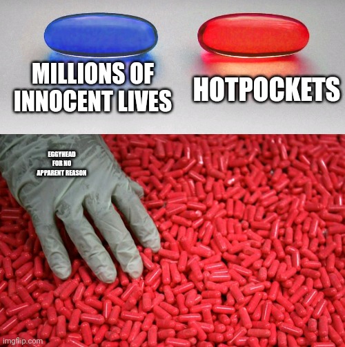 I don't give a fuq if Eggyhead forgot to check his messages. MILLIONS OF LIVES are more important than some hot pockets | MILLIONS OF INNOCENT LIVES; HOTPOCKETS; EGGYHEAD FOR NO APPARENT REASON | image tagged in blue or red pill | made w/ Imgflip meme maker