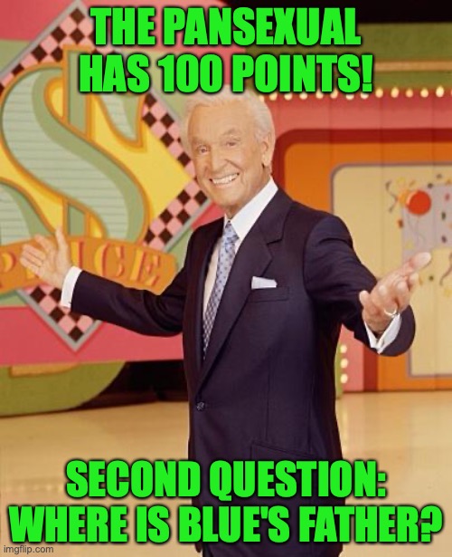 The host of the show, the 109 year old Bark Bober, had a heart attack just before filming | THE PANSEXUAL HAS 100 POINTS! SECOND QUESTION: WHERE IS BLUE'S FATHER? | image tagged in game show | made w/ Imgflip meme maker
