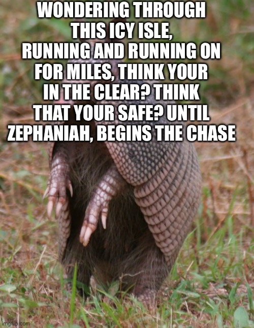 armadillo | WONDERING THROUGH THIS ICY ISLE, RUNNING AND RUNNING ON FOR MILES, THINK YOUR IN THE CLEAR? THINK THAT YOUR SAFE? UNTIL ZEPHANIAH, BEGINS THE CHASE | image tagged in armadillo | made w/ Imgflip meme maker