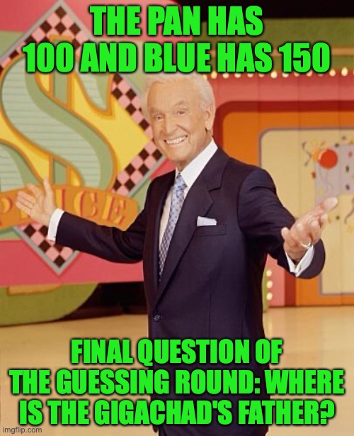Game show  | THE PAN HAS 100 AND BLUE HAS 150; FINAL QUESTION OF THE GUESSING ROUND: WHERE IS THE GIGACHAD'S FATHER? | image tagged in game show | made w/ Imgflip meme maker