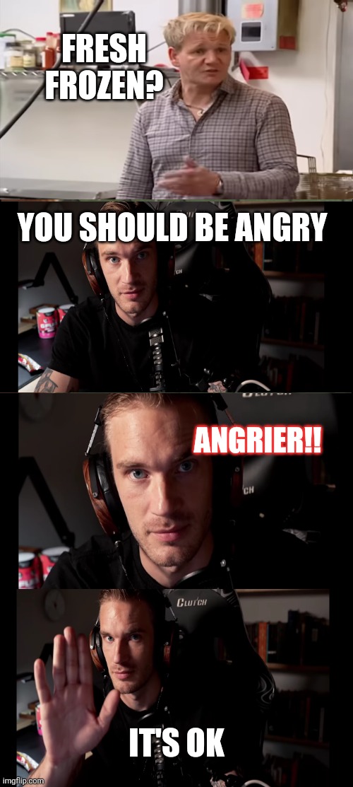 AngryPewds | FRESH FROZEN? YOU SHOULD BE ANGRY; ANGRIER!! IT'S OK | image tagged in memes,pewdiepie | made w/ Imgflip meme maker