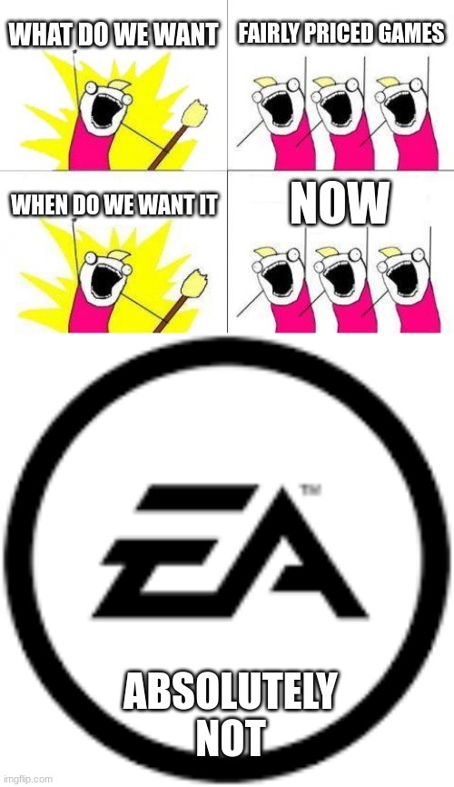 Another crack at EA | WHAT DO WE WANT; FAIRLY PRICED GAMES; NOW; WHEN DO WE WANT IT; ABSOLUTELY NOT | image tagged in memes,what do we want | made w/ Imgflip meme maker