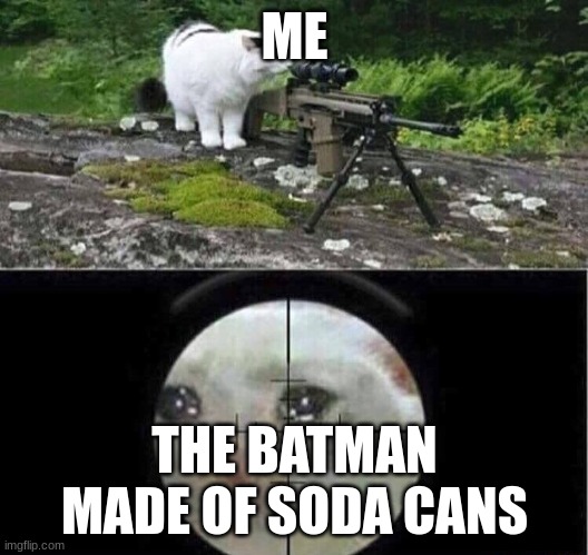 Sniper cat aim crying cat | ME THE BATMAN MADE OF SODA CANS | image tagged in sniper cat aim crying cat | made w/ Imgflip meme maker