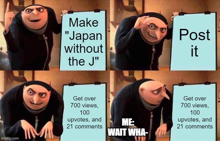Gru = Me right now | Make "Japan without the J"; Post it; Get over 700 views, 100 upvotes, and 21 comments; Get over 700 views, 100 upvotes, and 21 comments; ME: WAIT WHA- | image tagged in memes,gru's plan,japan | made w/ Imgflip meme maker