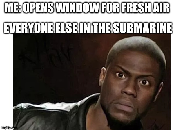 Kevin hart submarine |  EVERYONE ELSE IN THE SUBMARINE; ME: OPENS WINDOW FOR FRESH AIR | image tagged in memes,kevin hart,submarine | made w/ Imgflip meme maker