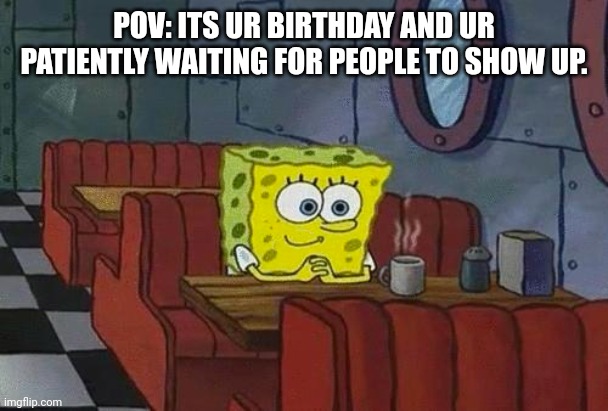 Birthday | POV: ITS UR BIRTHDAY AND UR PATIENTLY WAITING FOR PEOPLE TO SHOW UP. | image tagged in spongebob happy introvert | made w/ Imgflip meme maker