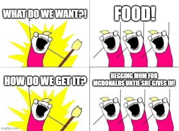 seven year old me's brain cells when i want food: | WHAT DO WE WANT?! FOOD! BEGGING MOM FOR MCDONALDS UNTIL SHE GIVES IN! HOW DO WE GET IT? | image tagged in memes,what do we want | made w/ Imgflip meme maker
