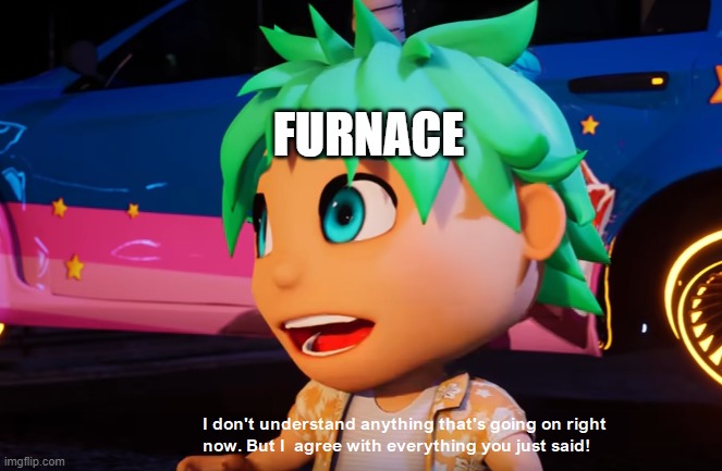 I don't understand what's going on but I agree with what you say | FURNACE | image tagged in i don't understand what's going on but i agree with what you say | made w/ Imgflip meme maker