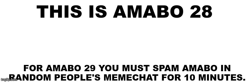 amabo 28 | THIS IS AMABO 28; FOR AMABO 29 YOU MUST SPAM AMABO IN RANDOM PEOPLE'S MEMECHAT FOR 10 MINUTES. | made w/ Imgflip meme maker