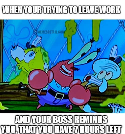 WHEN YOUR TRYING TO LEAVE WORK; MEMESRETAIL.COM; AND YOUR BOSS REMINDS YOU, THAT YOU HAVE 7 HOURS LEFT | image tagged in blank white template,spongebob and squidward getting squished by mr krabs | made w/ Imgflip meme maker