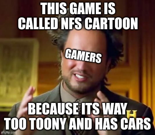 Need for Speed problems | THIS GAME IS CALLED NFS CARTOON; GAMERS; BECAUSE ITS WAY TOO TOONY AND HAS CARS | image tagged in memes,ancient aliens | made w/ Imgflip meme maker