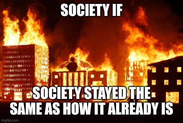 Burning City | SOCIETY IF; SOCIETY STAYED THE SAME AS HOW IT ALREADY IS | image tagged in burning city | made w/ Imgflip meme maker