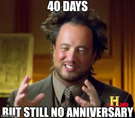 It alreas passed | 40 DAYS; BUT STILL NO ANNIVERSARY | image tagged in memes,ancient aliens,anniversary | made w/ Imgflip meme maker