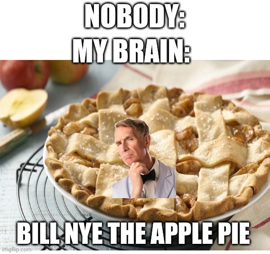 NOBODY:; MY BRAIN:; BILL NYE THE APPLE PIE | image tagged in bill nye the science guy | made w/ Imgflip meme maker