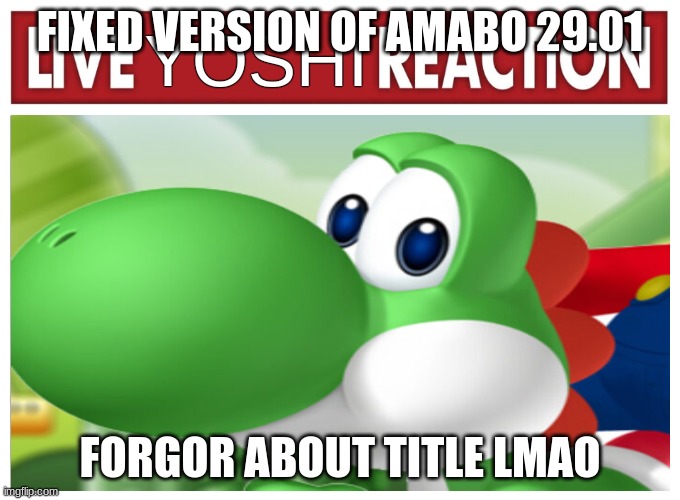 amabo 29.01(repost) | FIXED VERSION OF AMABO 29.01; FORGOR ABOUT TITLE LMAO | image tagged in live yoshi reaction | made w/ Imgflip meme maker