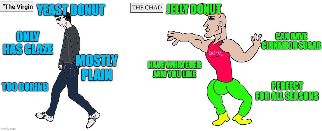 Jelly Donuts are based | YEAST DONUT; JELLY DONUT; CAN HAVE CINNAMON SUGAR; ONLY HAS GLAZE; MOSTLY PLAIN; HAVE WHATEVER JAM YOU LIKE; PERFECT FOR ALL SEASONS; TOO BORING | image tagged in virgin and chad,comparison,of,two,donuts | made w/ Imgflip meme maker
