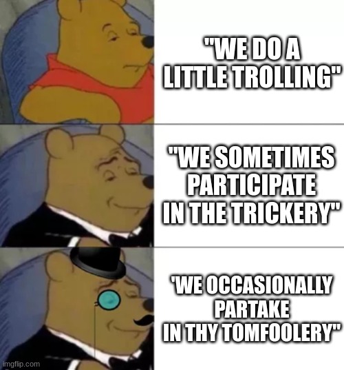 Trolling? nah, it's Tomfoolery | "WE DO A LITTLE TROLLING"; "WE SOMETIMES PARTICIPATE IN THE TRICKERY"; 'WE OCCASIONALLY PARTAKE IN THY TOMFOOLERY" | image tagged in fancy pooh | made w/ Imgflip meme maker