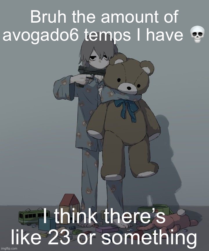 Avogado6 depression | Bruh the amount of avogado6 temps I have 💀; I think there’s like 23 or something | image tagged in avogado6 depression | made w/ Imgflip meme maker