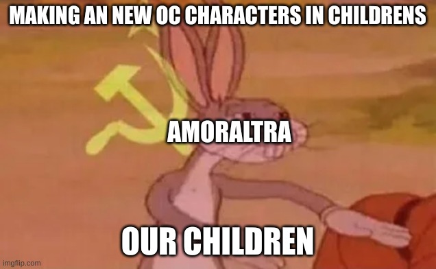 The new oc be like | MAKING AN NEW OC CHARACTERS IN CHILDRENS; AMORALTRA; OUR CHILDREN | image tagged in bugs bunny communist | made w/ Imgflip meme maker