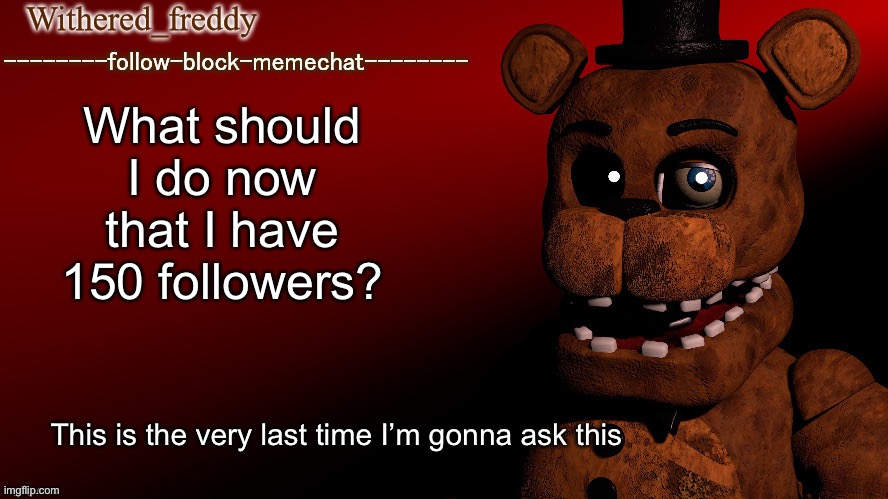 Withered_freddy announcment template | What should I do now that I have 150 followers? This is the very last time I’m gonna ask this | image tagged in withered_freddy announcment template | made w/ Imgflip meme maker