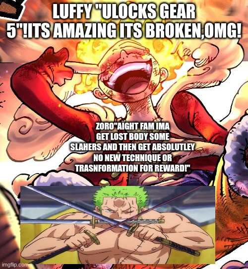 why do my mans why he a good g and a good charecter! | LUFFY "ULOCKS GEAR 5"!ITS AMAZING ITS BROKEN,OMG! ZORO"AIGHT FAM IMA GET LOST BODY SOME SLAHERS AND THEN GET ABSOLUTLEY NO NEW TECHNIQUE OR TRASNFORMATION FOR REWARD!" | image tagged in onepiece,zoro,luffy,grind my gears,god,well yes but actually no | made w/ Imgflip meme maker