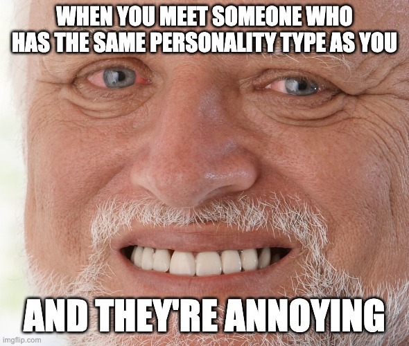 Hide the Pain Harold | WHEN YOU MEET SOMEONE WHO HAS THE SAME PERSONALITY TYPE AS YOU; AND THEY'RE ANNOYING | image tagged in hide the pain harold | made w/ Imgflip meme maker