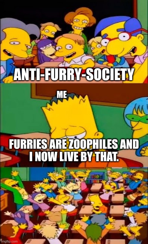 I was hardly mistaken. I am very sorry. | ANTI-FURRY-SOCIETY; ME; FURRIES ARE ZOOPHILES AND
I NOW LIVE BY THAT. | image tagged in say the line bart simpsons | made w/ Imgflip meme maker