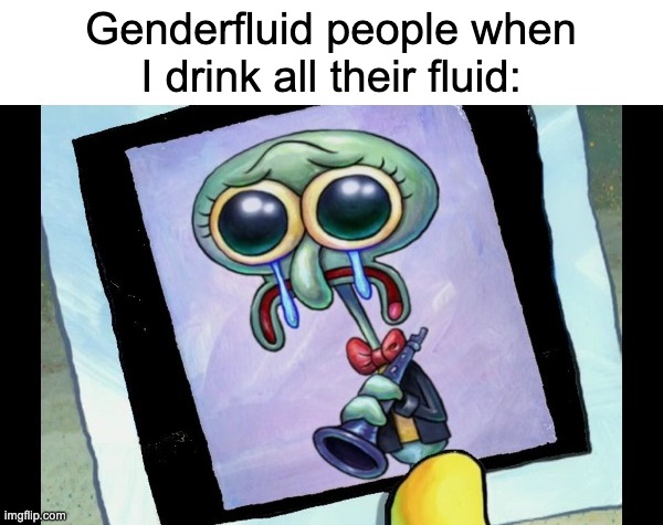 Zad Skidword | Genderfluid people when I drink all their fluid: | image tagged in zad skidword | made w/ Imgflip meme maker