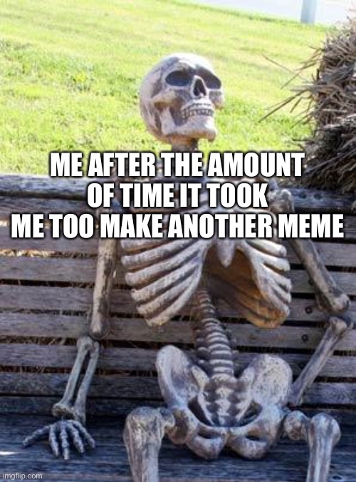 Sorry for the wait | ME AFTER THE AMOUNT OF TIME IT TOOK ME TOO MAKE ANOTHER MEME | image tagged in memes,waiting skeleton | made w/ Imgflip meme maker