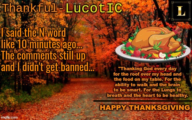 anyone gonna ban me? Anyone gonna cry? | I said the N word like 10 minutes ago... The comments still up and I didn't get banned... | image tagged in lucotic thanksgiving announcement temp 11 | made w/ Imgflip meme maker