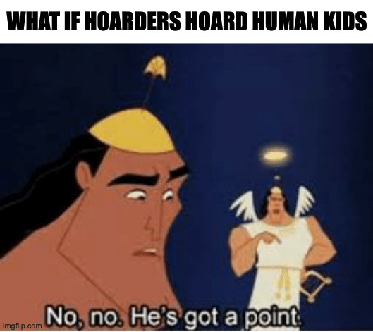 No, no. He's got a point | WHAT IF HOARDERS HOARD HUMAN KIDS | image tagged in no no he's got a point,memes,meme,funny,fun,tv show | made w/ Imgflip meme maker